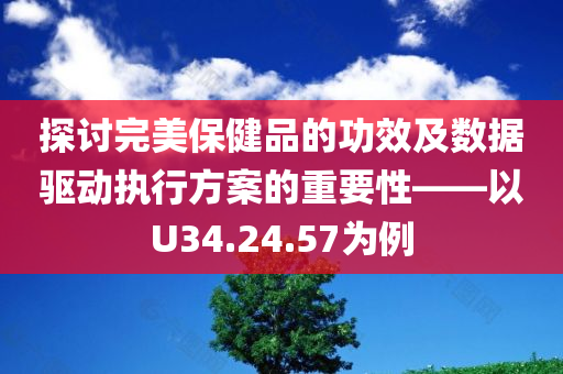 探讨完美保健品的功效及数据驱动执行方案的重要性——以U34.24.57为例