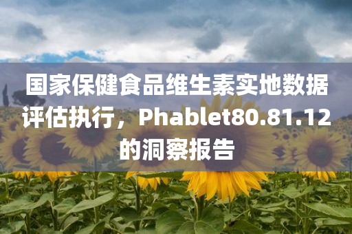 国家保健食品维生素实地数据评估执行，Phablet80.81.12的洞察报告