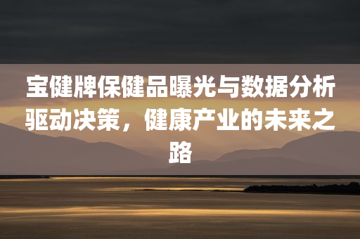 宝健牌保健品曝光与数据分析驱动决策，健康产业的未来之路