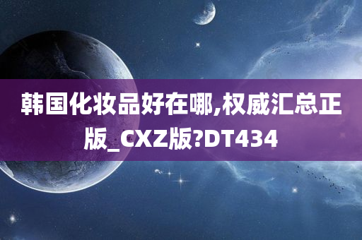 韩国化妆品好在哪,权威汇总正版_CXZ版?DT434