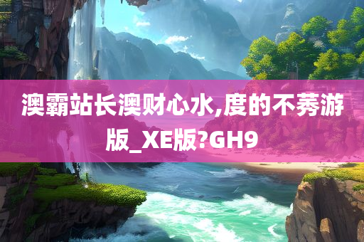 澳霸站长澳财心水,度的不莠游版_XE版?GH9