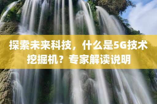 探索未来科技，什么是5G技术挖掘机？专家解读说明