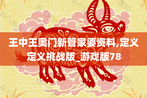 王中王奥门新管家婆资料,定义定义挑战版_游戏版78