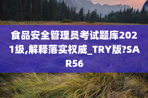 食品安全管理员考试题库2021级,解释落实权威_TRY版?SAR56