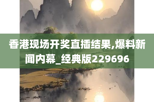 香港现场开奖直插结果,爆料新闻内幕_经典版229696