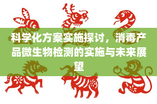 科学化方案实施探讨，消毒产品微生物检测的实施与未来展望