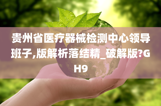 贵州省医疗器械检测中心领导班子,版解析落结精_破解版?GH9