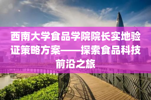 西南大学食品学院院长实地验证策略方案——探索食品科技前沿之旅