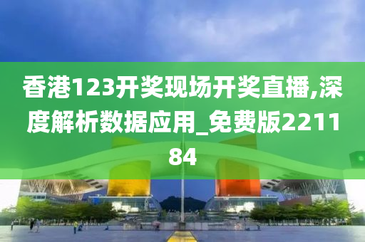 香港123开奖现场开奖直播,深度解析数据应用_免费版221184