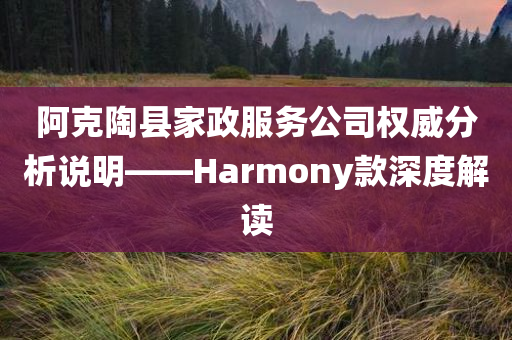 阿克陶县家政服务公司权威分析说明——Harmony款深度解读