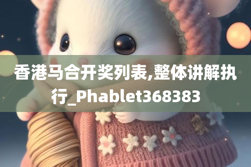 香港马合开奖列表,整体讲解执行_Phablet368383