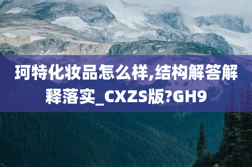 珂特化妆品怎么样,结构解答解释落实_CXZS版?GH9