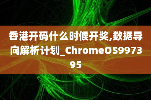 香港开码什么时候开奖,数据导向解析计划_ChromeOS997395