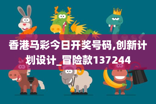 香港马彩今日开奖号码,创新计划设计_冒险款137244