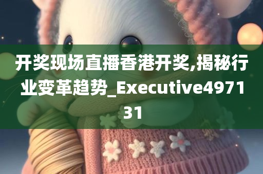 开奖现场直播香港开奖,揭秘行业变革趋势_Executive497131