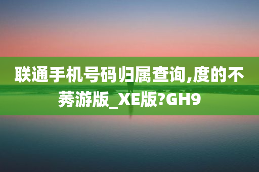 联通手机号码归属查询,度的不莠游版_XE版?GH9