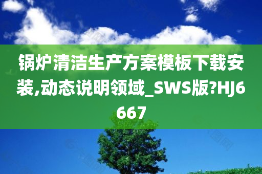 锅炉清洁生产方案模板下载安装,动态说明领域_SWS版?HJ6667