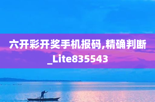 六开彩开奖手机报码,精确判断_Lite835543