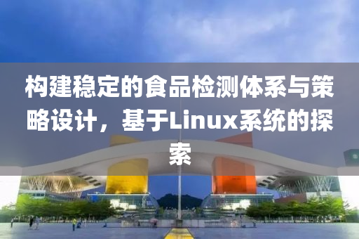 构建稳定的食品检测体系与策略设计，基于Linux系统的探索