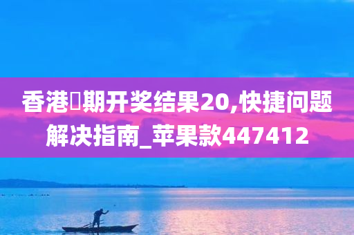 香港夲期开奖结果20,快捷问题解决指南_苹果款447412