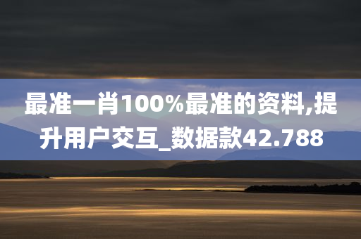 最准一肖100%最准的资料,提升用户交互_数据款42.788