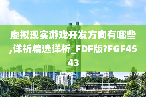 虚拟现实游戏开发方向有哪些,详析精选详析_FDF版?FGF4543