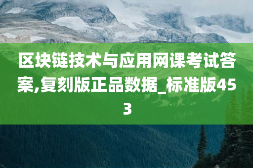 区块链技术与应用网课考试答案,复刻版正品数据_标准版453