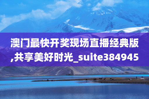 澳门最快开奖现场直播经典版,共享美好时光_suite384945