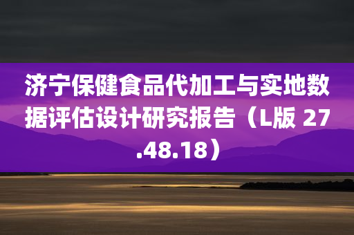 济宁保健食品代加工与实地数据评估设计研究报告（L版 27.48.18）