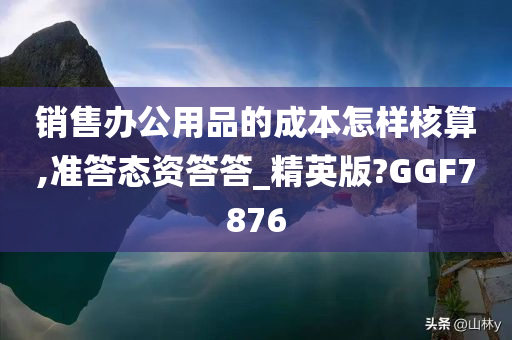 销售办公用品的成本怎样核算,准答态资答答_精英版?GGF7876