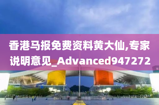 香港马报免费资料黄大仙,专家说明意见_Advanced947272