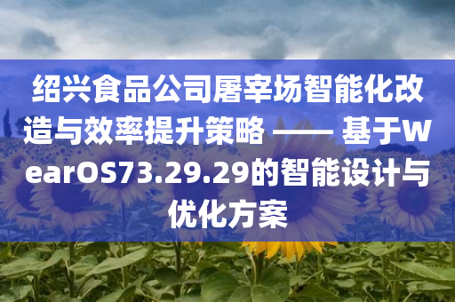 绍兴食品公司屠宰场智能化改造与效率提升策略 —— 基于WearOS73.29.29的智能设计与优化方案