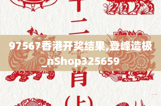 97567香港开奖结果,登峰造极_nShop325659