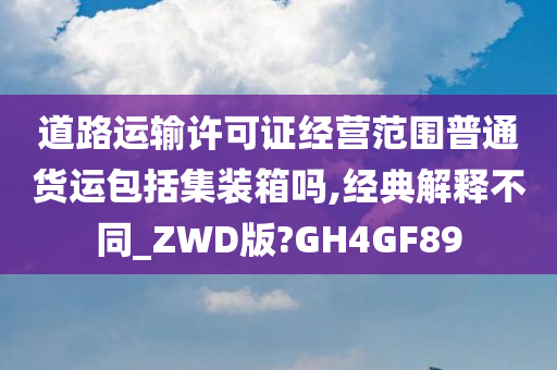 道路运输许可证经营范围普通货运包括集装箱吗,经典解释不同_ZWD版?GH4GF89