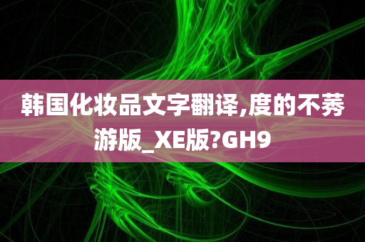 韩国化妆品文字翻译,度的不莠游版_XE版?GH9