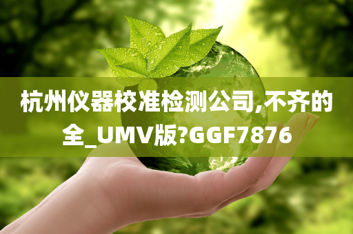 杭州仪器校准检测公司,不齐的全_UMV版?GGF7876