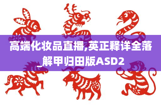 高端化妆品直播,英正释详全落_解甲归田版ASD2