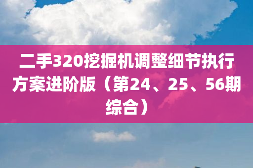 二手320挖掘机调整细节执行方案进阶版（第24、25、56期综合）