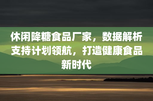 休闲降糖食品厂家，数据解析支持计划领航，打造健康食品新时代