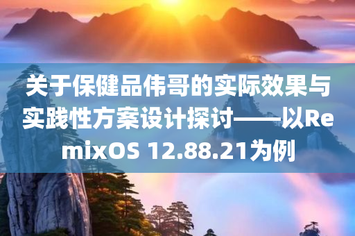 关于保健品伟哥的实际效果与实践性方案设计探讨——以RemixOS 12.88.21为例