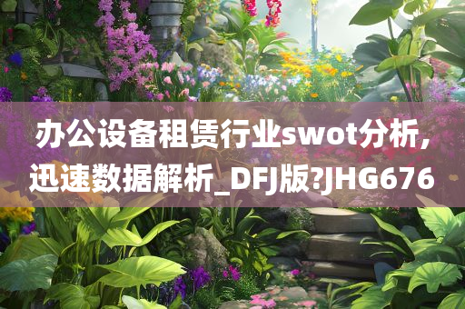 办公设备租赁行业swot分析,迅速数据解析_DFJ版?JHG676