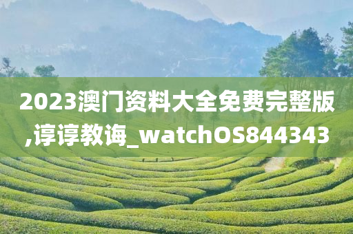 2023澳门资料大全免费完整版,谆谆教诲_watchOS844343