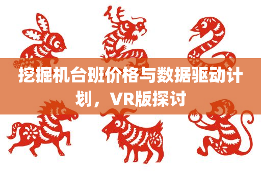 挖掘机台班价格与数据驱动计划，VR版探讨