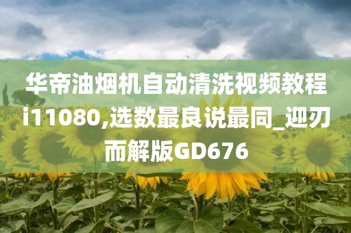 华帝油烟机自动清洗视频教程i11080,选数最良说最同_迎刃而解版GD676