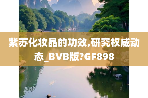 紫苏化妆品的功效,研究权威动态_BVB版?GF898