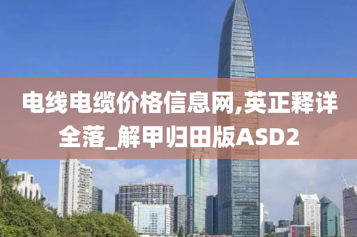 电线电缆价格信息网,英正释详全落_解甲归田版ASD2