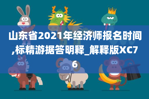 山东省2021年经济师报名时间,标精游据答明释_解释版XC76