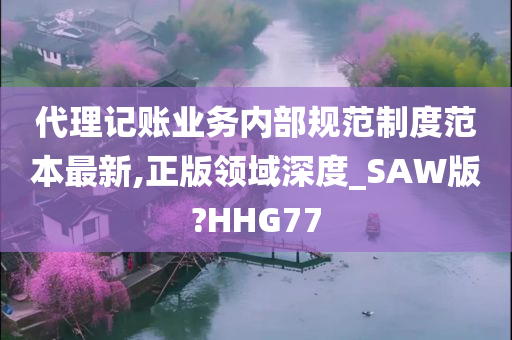 代理记账业务内部规范制度范本最新,正版领域深度_SAW版?HHG77