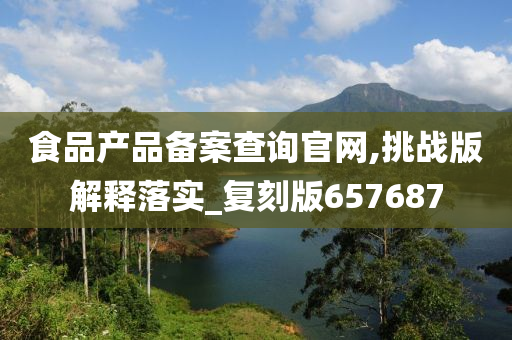 食品产品备案查询官网,挑战版解释落实_复刻版657687