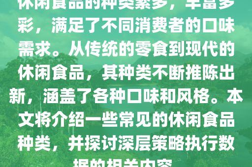 休闲食品的种类繁多，丰富多彩，满足了不同消费者的口味需求。从传统的零食到现代的休闲食品，其种类不断推陈出新，涵盖了各种口味和风格。本文将介绍一些常见的休闲食品种类，并探讨深层策略执行数据的相关内容。